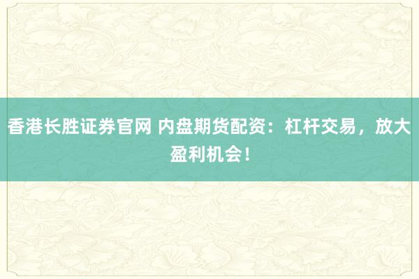 香港长胜证券官网 内盘期货配资：杠杆交易，放大盈利机会！
