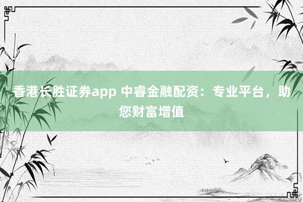 香港长胜证券app 中睿金融配资：专业平台，助您财富增值