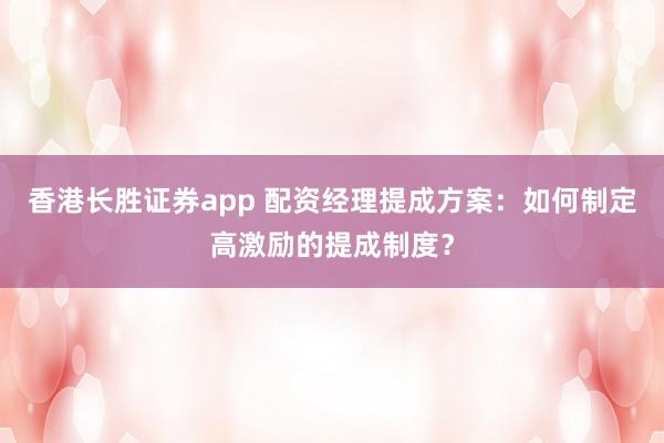 香港长胜证券app 配资经理提成方案：如何制定高激励的提成制度？