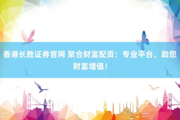 香港长胜证券官网 聚合财富配资：专业平台，助您财富增值！