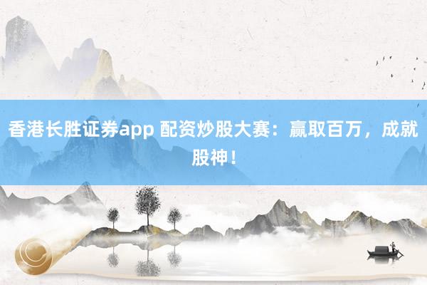 香港长胜证券app 配资炒股大赛：赢取百万，成就股神！
