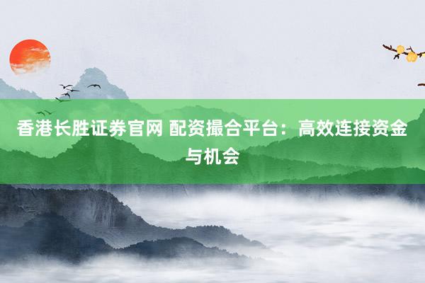 香港长胜证券官网 配资撮合平台：高效连接资金与机会