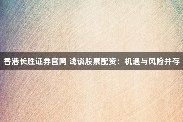 香港长胜证券官网 浅谈股票配资：机遇与风险并存