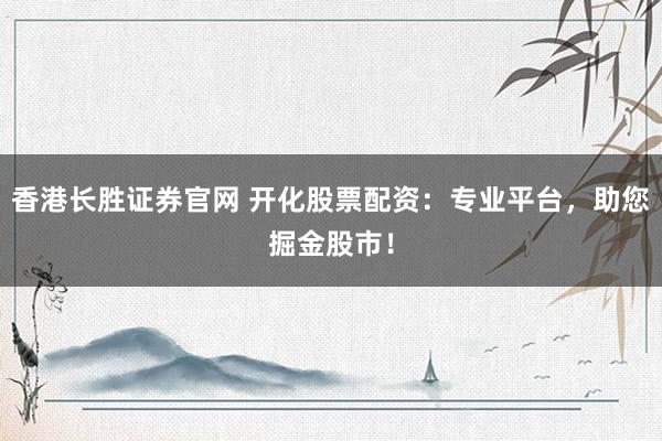 香港长胜证券官网 开化股票配资：专业平台，助您掘金股市！