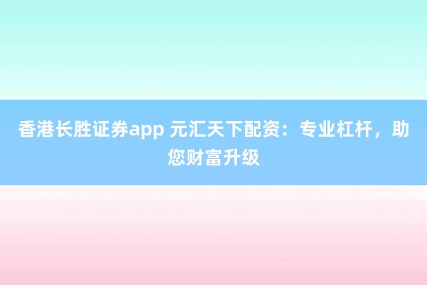 香港长胜证券app 元汇天下配资：专业杠杆，助您财富升级