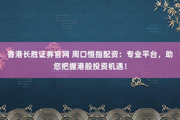 香港长胜证券官网 周口恒指配资：专业平台，助您把握港股投资机遇！
