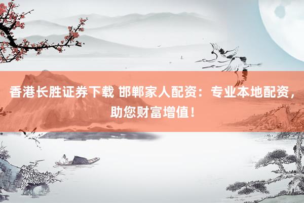 香港长胜证券下载 邯郸家人配资：专业本地配资，助您财富增值！