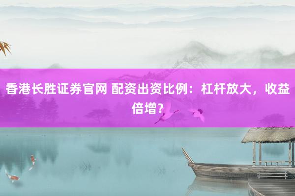 香港长胜证券官网 配资出资比例：杠杆放大，收益倍增？