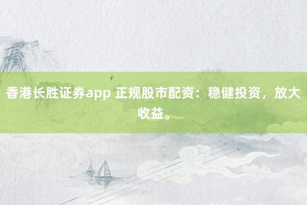 香港长胜证券app 正规股市配资：稳健投资，放大收益。