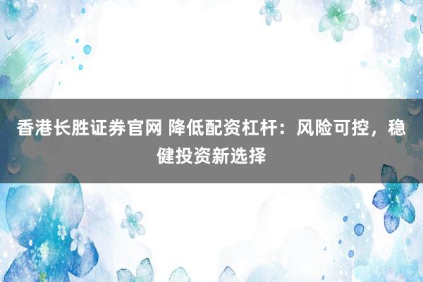 香港长胜证券官网 降低配资杠杆：风险可控，稳健投资新选择