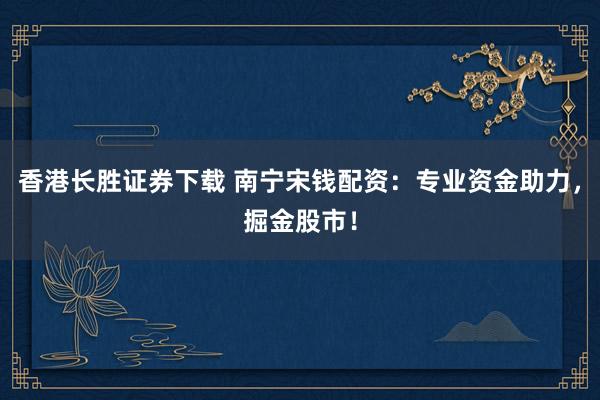 香港长胜证券下载 南宁宋钱配资：专业资金助力，掘金股市！