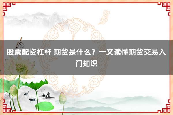 股票配资杠杆 期货是什么？一文读懂期货交易入门知识