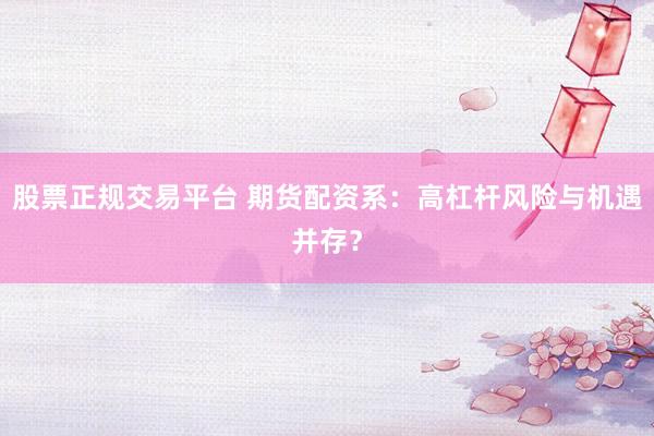 股票正规交易平台 期货配资系：高杠杆风险与机遇并存？