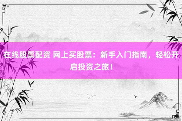 在线股票配资 网上买股票：新手入门指南，轻松开启投资之旅！