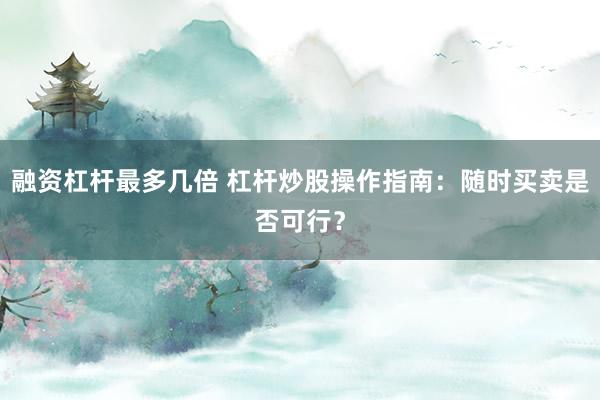 融资杠杆最多几倍 杠杆炒股操作指南：随时买卖是否可行？