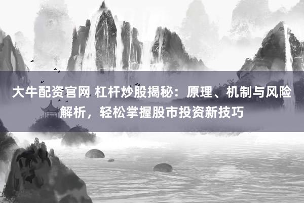 大牛配资官网 杠杆炒股揭秘：原理、机制与风险解析，轻松掌握股市投资新技巧