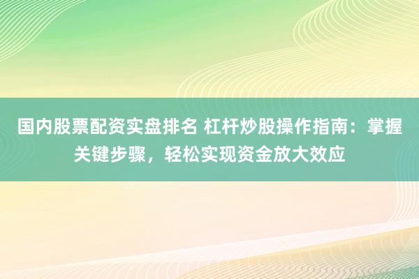 国内股票配资实盘排名 杠杆炒股操作指南：掌握关键步骤，轻松实现资金放大效应