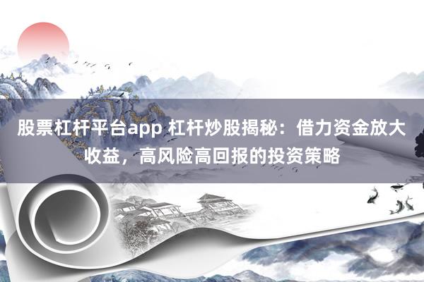 股票杠杆平台app 杠杆炒股揭秘：借力资金放大收益，高风险高回报的投资策略