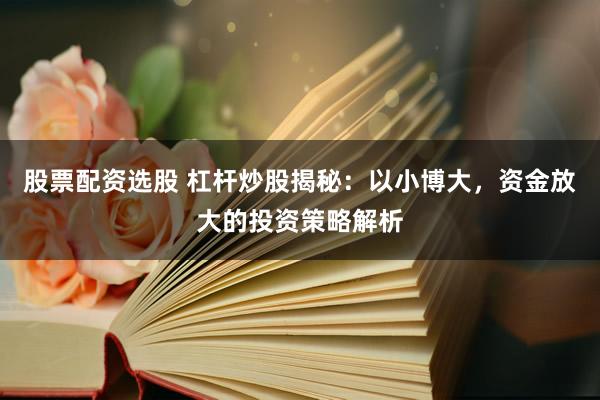 股票配资选股 杠杆炒股揭秘：以小博大，资金放大的投资策略解析