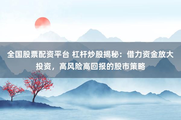 全国股票配资平台 杠杆炒股揭秘：借力资金放大投资，高风险高回报的股市策略