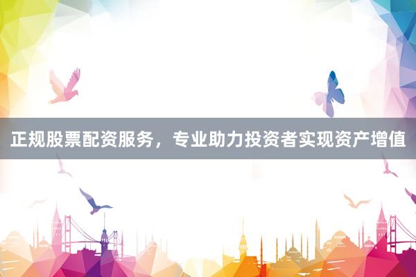 正规股票配资服务，专业助力投资者实现资产增值