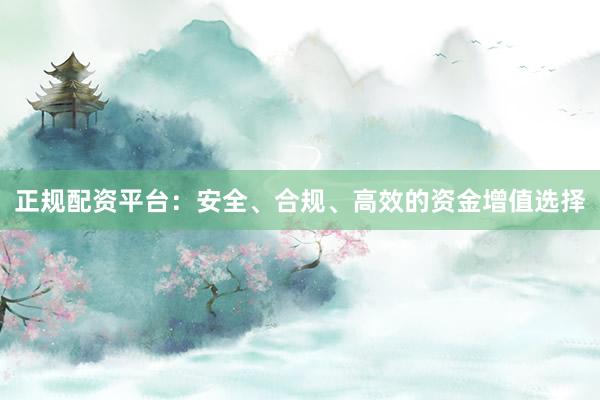 正规配资平台：安全、合规、高效的资金增值选择