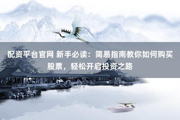 配资平台官网 新手必读：简易指南教你如何购买股票，轻松开启投资之路