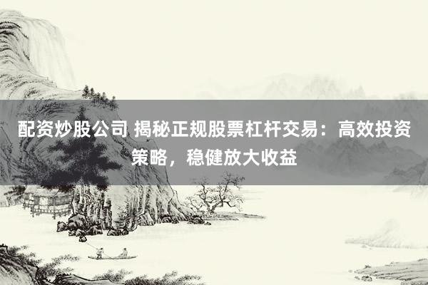 配资炒股公司 揭秘正规股票杠杆交易：高效投资策略，稳健放大收益