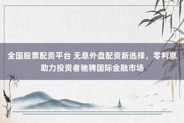 全国股票配资平台 无息外盘配资新选择，零利息助力投资者驰骋国际金融市场