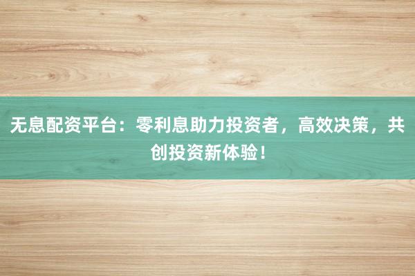 无息配资平台：零利息助力投资者，高效决策，共创投资新体验！