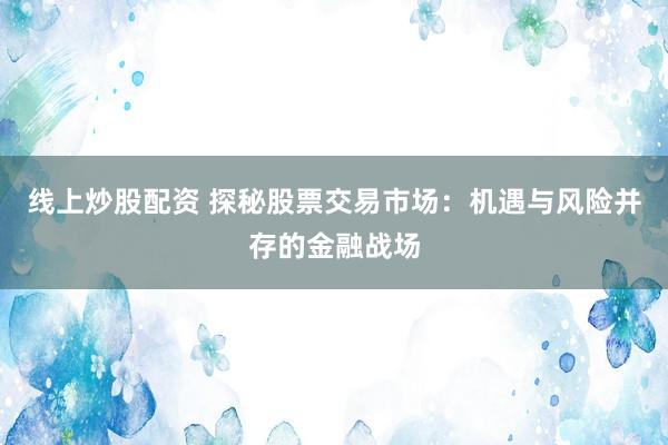 线上炒股配资 探秘股票交易市场：机遇与风险并存的金融战场