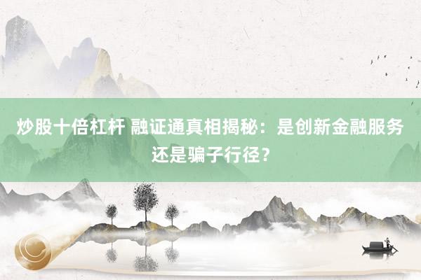 炒股十倍杠杆 融证通真相揭秘：是创新金融服务还是骗子行径？