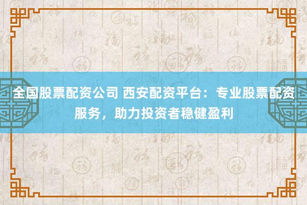 全国股票配资公司 西安配资平台：专业股票配资服务，助力投资者稳健盈利