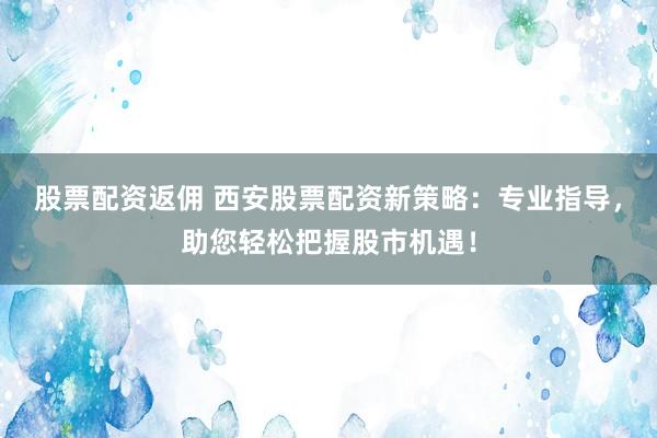股票配资返佣 西安股票配资新策略：专业指导，助您轻松把握股市机遇！