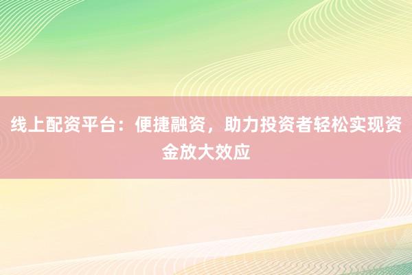 线上配资平台：便捷融资，助力投资者轻松实现资金放大效应
