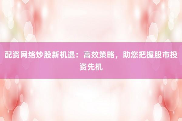 配资网络炒股新机遇：高效策略，助您把握股市投资先机