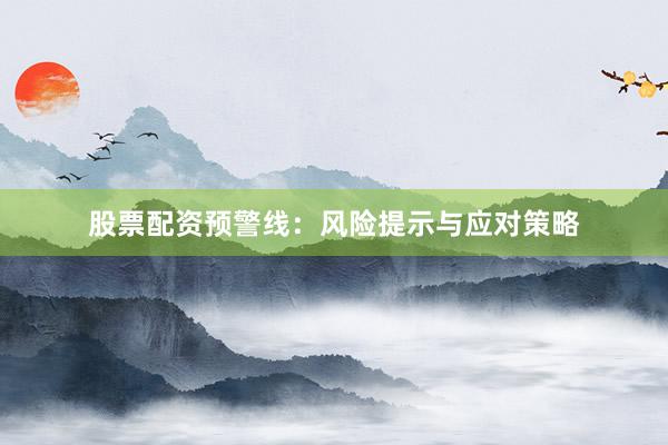 股票配资预警线：风险提示与应对策略