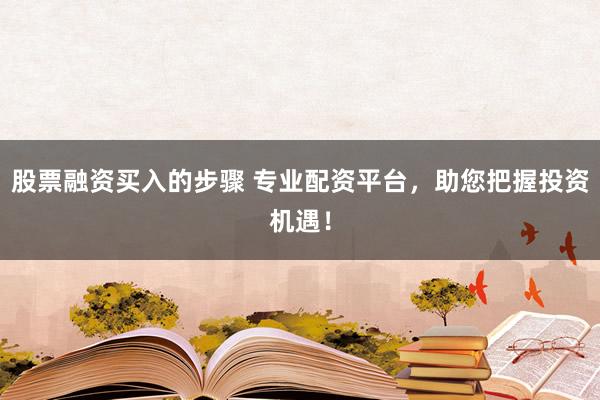 股票融资买入的步骤 专业配资平台，助您把握投资机遇！