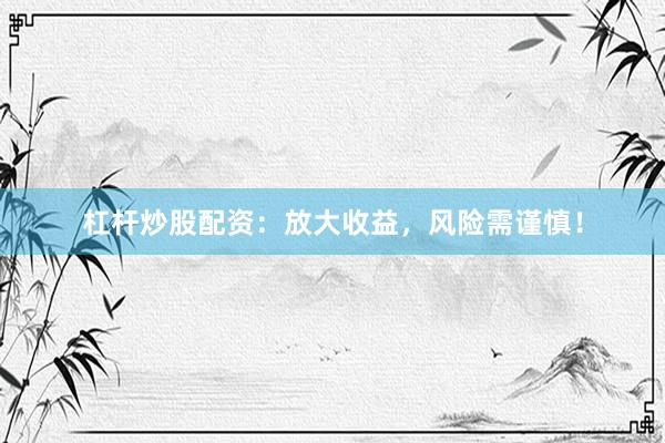 杠杆炒股配资：放大收益，风险需谨慎！