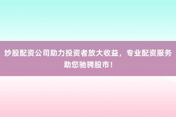 炒股配资公司助力投资者放大收益，专业配资服务助您驰骋股市！