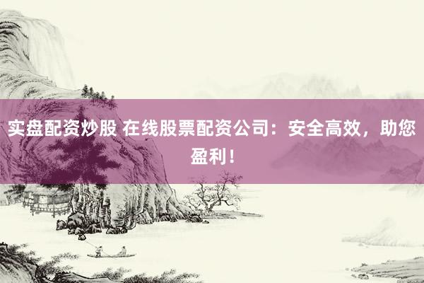 实盘配资炒股 在线股票配资公司：安全高效，助您盈利！