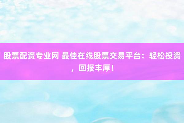 股票配资专业网 最佳在线股票交易平台：轻松投资，回报丰厚！