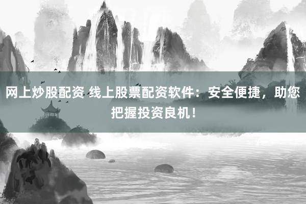 网上炒股配资 线上股票配资软件：安全便捷，助您把握投资良机！
