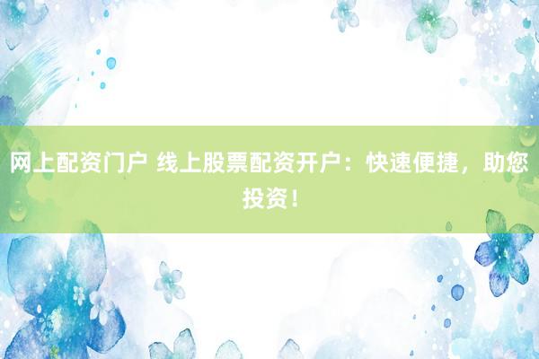 网上配资门户 线上股票配资开户：快速便捷，助您投资！