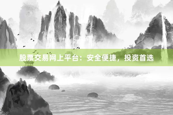 股票交易网上平台：安全便捷，投资首选