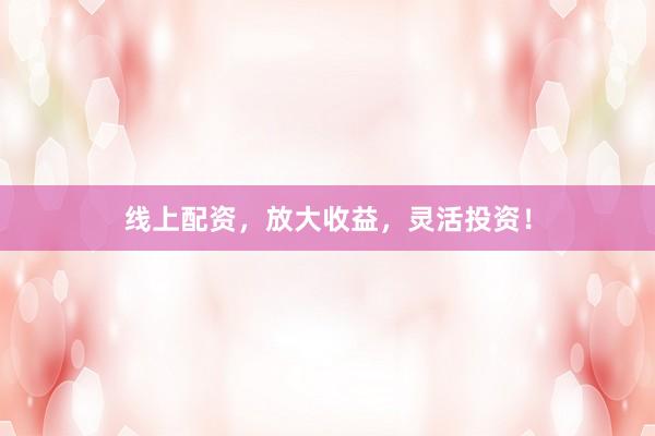 线上配资，放大收益，灵活投资！