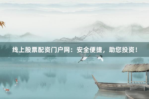 线上股票配资门户网：安全便捷，助您投资！