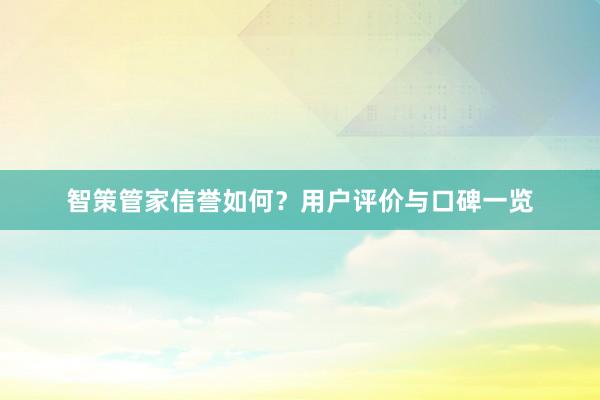 智策管家信誉如何？用户评价与口碑一览