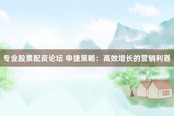 专业股票配资论坛 申捷策略：高效增长的营销利器