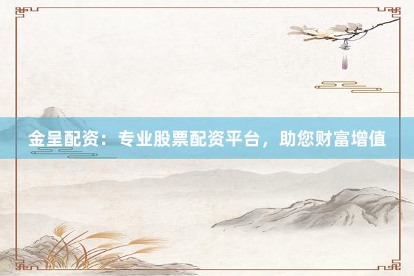 金呈配资：专业股票配资平台，助您财富增值